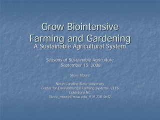 Grow Biointensive
Farming and Gardening
A Sustainable Agricultural System

    Seasons of Sustainable Agriculture
          September 15, 2008

                   Steve Moore

           North Carolina State University
  Center for Environmental Farming Systems, CEFS
                    Goldsboro NC
      Steve_moore@ncsu.edu, 919 218 4642
 