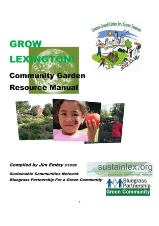 GROW
LEXINGTON!
Community Garden
Resource Manual




Compiled by Jim Embry    3/10/09

Sustainable Communities Network
Bluegrass Partnership For a Green Community




                                   1
 