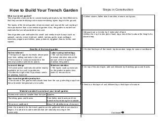 How to Build Your Trench Garden                                                                         Steps in Construction
What is a trench garden?                                                           • Collect stones, fallen aloe, branches, manure, and grass.
Trench gardens look similar to conventional garden plots, but the difference is
that they contain fertilizing and moisture-retaining layers dug into the ground.

The layers of the trench garden retain moisture and nourish the soil, making it
more productive than a conventional garden. Also, the garden is made from
materials that are all available at low cost.
                                                                                   • Measure out a 1 meter by 2 meter plot of land.
Trench gardens are well-suited for small- and medium-sized crops such as           • Within the 1 by 2 meter plot of land, dig a trench that is about the length of a
spinach, carrots, onion, beetroot, radish, turnips, garlic, rape, cabbage,         shovel deep.
tomatoes, peppers and chilies, peas, potatoes, eggplant, beans, herbs, and
squash.


                         Benefits of the trench garden                             • For the first layer of the trench, lay down aloe, twigs, tin cans or cardboard.
Soil enrichment                                  Labor saving technology
• The layers of organic materials decompose      • The soil nourishment and
over time, adding nutrients to the soil.         moisture retention reduce the
• The manure or compost included in the          amount of time required to
trench provides nutrients for plants.            maintain the garden.
Low-cost design                                  Moisture retention
• All construction materials should be readily   • The layers soak up moisture,    • On top of this aloe layer, add soil, followed by thatching grass and leaves.
available (at low cost) to gardeners.            so the garden requires less
• Gardeners might need to purchase seeds         water to remain moist.
for planting, however.
Year-round vegetable production
• The stones of the garden wall absorb heat from the sun, protecting crops from
the cold winter temperatures in Lesotho.
                                                                                   • Next is a thin layer of soil, followed by a thick layer of manure.


              Materials needed to construct your trench garden
Stones and rocks no smaller than fist size Spades
Thatching grass and leaves                   Free-fallen aloe leaves and tree
                                             branches found along the roadside
Tin cans or cardboard                        About 15 wheelbarrows of manure
Note: the materials for the trench garden can be gathered before construction
begins. It is ideal to locate materials that are naturally occuring in the
community.                                                                                                           Continued
 