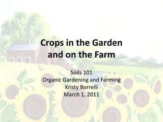 Crops in the Garden
  and on the Farm
           Soils 101
Organic Gardening and Farming
         Kristy Borrelli
        March 1, 2011
 