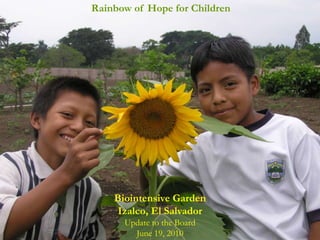 Rainbow of Hope for Children




    Biointensive Garden
     Izalco, El Salvador
      Update to the Board
        June 19, 2010
 