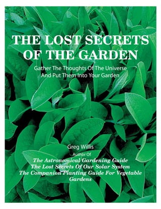 THE LOST SECRETS
 OF THE GARDEN




     The Astronomical Gardening Guide
    The Lost Secrets Of Our Solar System
The Companion Planting Guide For Vegetable
                  Gardens


                     1
 