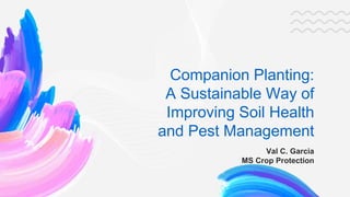 Companion Planting:
A Sustainable Way of
Improving Soil Health
and Pest Management
Val C. Garcia
MS Crop Protection
 