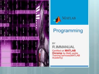 Programming
BY
R.IMMANUAL
Certified on MATLAB
Onramp by Math works
Training services(MATLAB
Academy)
 