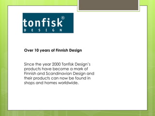 Over 10 years of Finnish Design Since the year 2000 Tonfisk Design’s products have become a mark of Finnish and Scandinavian Design and their products can now be found in shops and homes worldwide. 