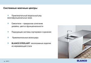 Системные моечные центры 24.08.11 |   Привлекательный модельный ряд  многофункциональных моек Смесители  –  прекрасное сочетание дизайна ,  цвета и функциональности Подходящие системы сортировки и хранения   Привлекательные аксессуары BLANCO STEELART :  эксклюзивные изделия из нержавеющей стали 