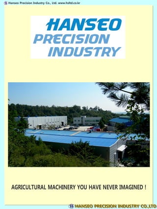 Hanseo Precision Industry Co., Ltd. www.hsltd.co.kr




  AGRICULTURAL MACHINERY YOU HAVE NEVER IMAGINED !
 