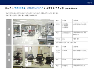 실험실 
퍼시스는 업계 최초로, 국제공인시험기관을 운영하고 있습니다. (완제품 시험/검사) 
책상 및 테이블, 회의용 테이블의 상판 내구성, 패널 시스템의 내력 안정도, 의자의 내구성 등에 대한 
시험 및 검사에 대하여 전문성 및 기술력을 인정받았습니다. 
 