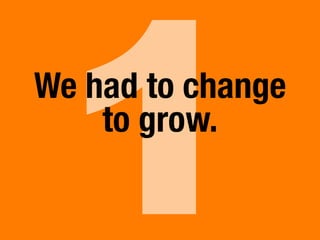 1We had to change
to grow.
 