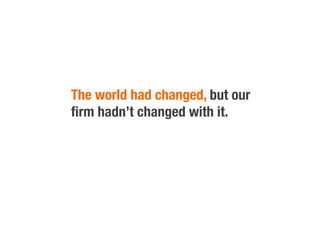 The world had changed, but our
ﬁrm hadn’t changed with it.
 