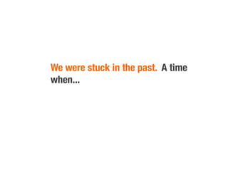 We were stuck in the past. A time
when...
 