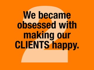 2
We became
obsessed with
making our
CLIENTS happy.
 