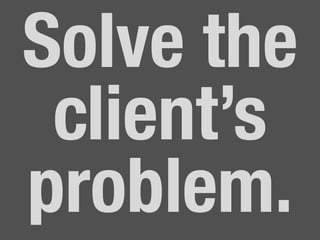 Solve the
client’s
problem.	
  
 