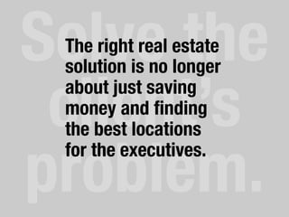 Solve the
client’s
problem.	
  
The right real estate
solution is no longer
about just saving
money and ﬁnding
the best locations
for the executives.
 