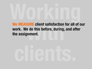 Working
with
clients.	
  
We MEASURE client satisfaction for all of our
work. We do this before, during, and after
the assignment.
 