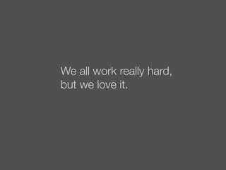 We all work really hard,
but we love it.
 
