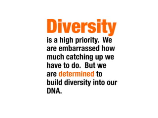 Diversity
is a high priority. We
are embarrassed how
much catching up we
have to do. But we
are determined to
build diversity into our
DNA.
 