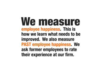 We measure
employee happiness. This is
how we learn what needs to be
improved. We also measure
PAST employee happiness. We
ask former employees to rate
their experience at our ﬁrm.
 