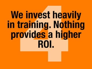 4
We invest heavily "
in training. Nothing
provides a higher
ROI.
 
