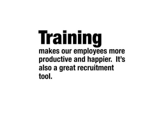 Training
makes our employees more
productive and happier. It’s
also a great recruitment
tool.
 