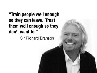 “Train people well enough
so they can leave. Treat
them well enough so they
don’t want to.”
Sir Richard Branson
 