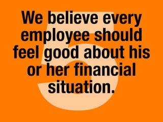 5
We believe every
employee should
feel good about his
or her ﬁnancial
situation.
 