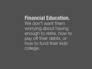 Financial Education. !
We don’t want them
worrying about having
enough to retire, how to
pay off their debts, or
how to fund their kids’
college.
 
