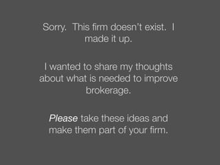 Sorry. This ﬁrm doesn’t exist. I
made it up.

I wanted to share my thoughts
about what is needed to improve
brokerage.

Please take these ideas and
make them part of your ﬁrm. 
 