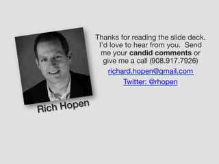 Thanks for reading the slide deck.
I’d love to hear from you. Send
me your candid comments or
give me a call (908.917.7926)
richard.hopen@gmail.com
Twitter: @rhopen
Rich Hopen!
 