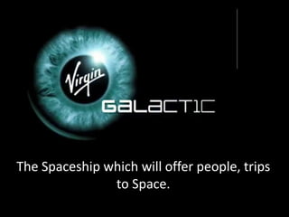 The Spaceship which will offer people, trips
to Space.
 