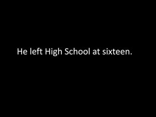He left High School at sixteen.
 