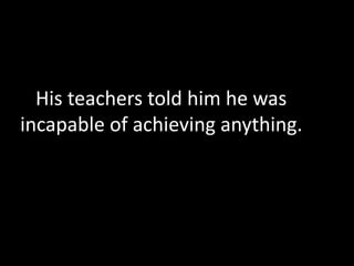 His teachers told him he was
incapable of achieving anything.
 