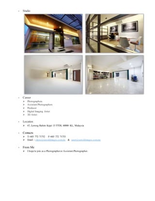 - Studio
- Career
 Photographers
 Assistant Photographers
 Producer
 Digital Imaging Artist
 3D Artist
- Location
 67, Lorong Rahim Kajai 13 TTDI, 60000 KL, Malaysia
- Contacts
 T+603 772 71752 F+603 772 71753
 Email : eilene@untoldimages.com.my & janet@untoldimages.com.my
- From Me
 I hope to join as a Photographeror Assistant Photographer.
 