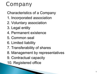 Characteristics of a Company
1. Incorporated association
2. Voluntary association
3. Legal entity
4. Permanent existence
5. Common seal
6. Limited liability
7. Transferability of shares
8. Management by representatives
9. Contractual capacity
10. Registered office
5
 