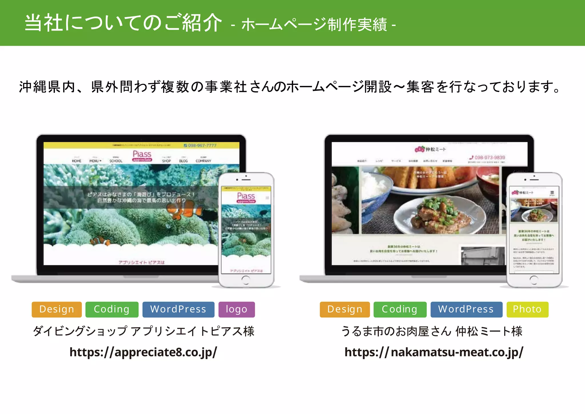 沖縄県内、県外問わず複数の事業社さんのホームページ開設～集客を行なっております。
当社についてのご紹介 - ホームページ制作実績 -
Design Coding WordPress logo
ダイビングショップ アプリシエイトピアス様
https://appreciate8.co.jp/
Design Coding WordPress Photo
うるま市のお肉屋さん 仲松ミート様
https://nakamatsu-meat.co.jp/
 