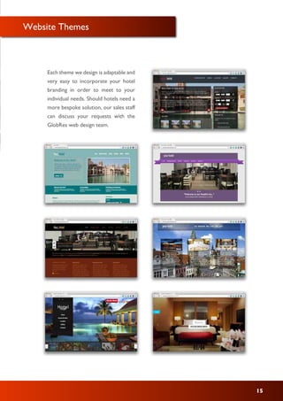 Website Themes
15
Each theme we design is adaptable and
very easy to incorporate your hotel
branding in order to meet to your
individual needs. Should hotels need a
more bespoke solution, our sales staff
can discuss your requests with the
GlobRes web design team.
 
