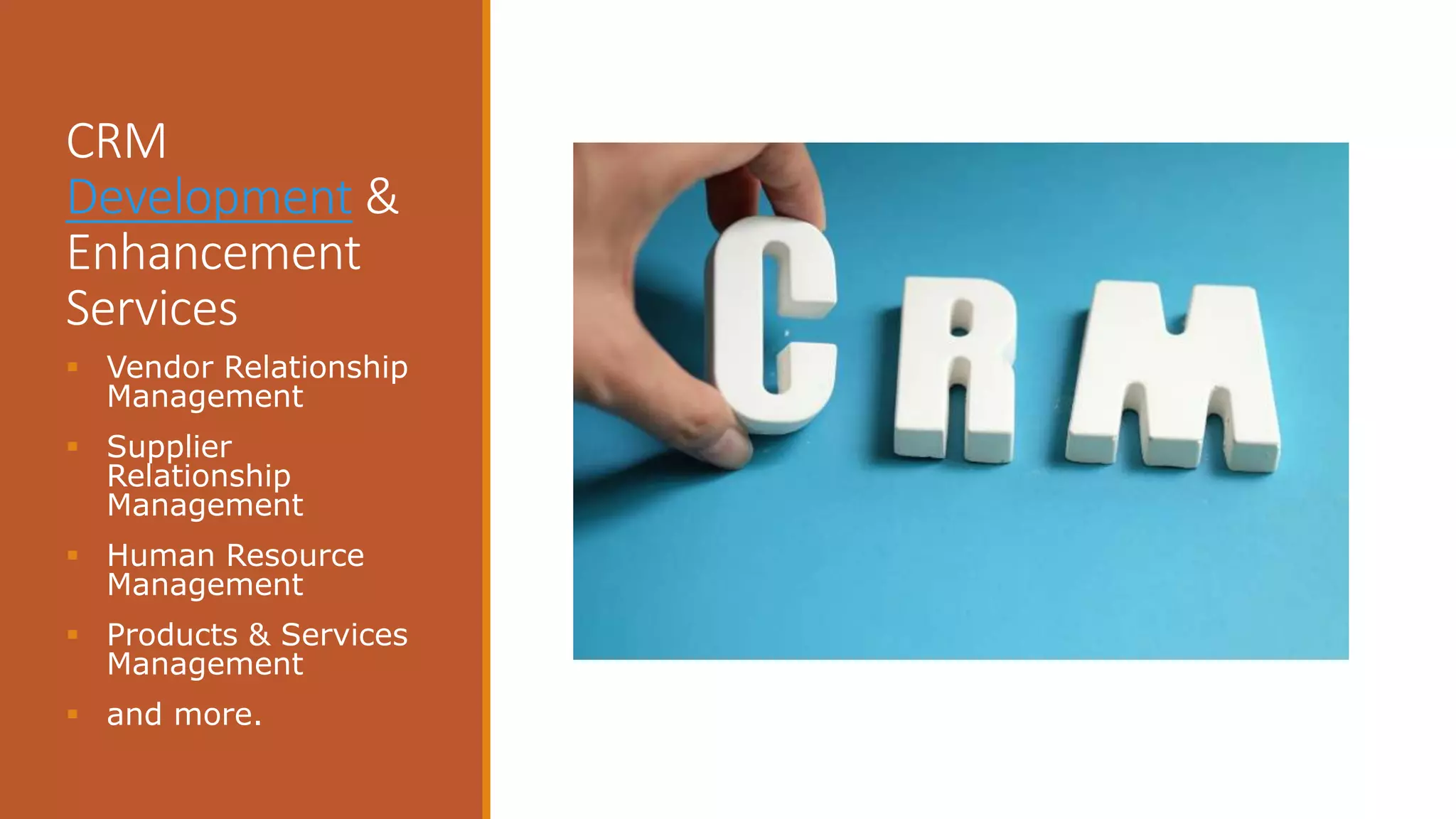 CRM
Development &
Enhancement
Services
 Vendor Relationship
Management
 Supplier
Relationship
Management
 Human Resource
Management
 Products & Services
Management
 and more.
 