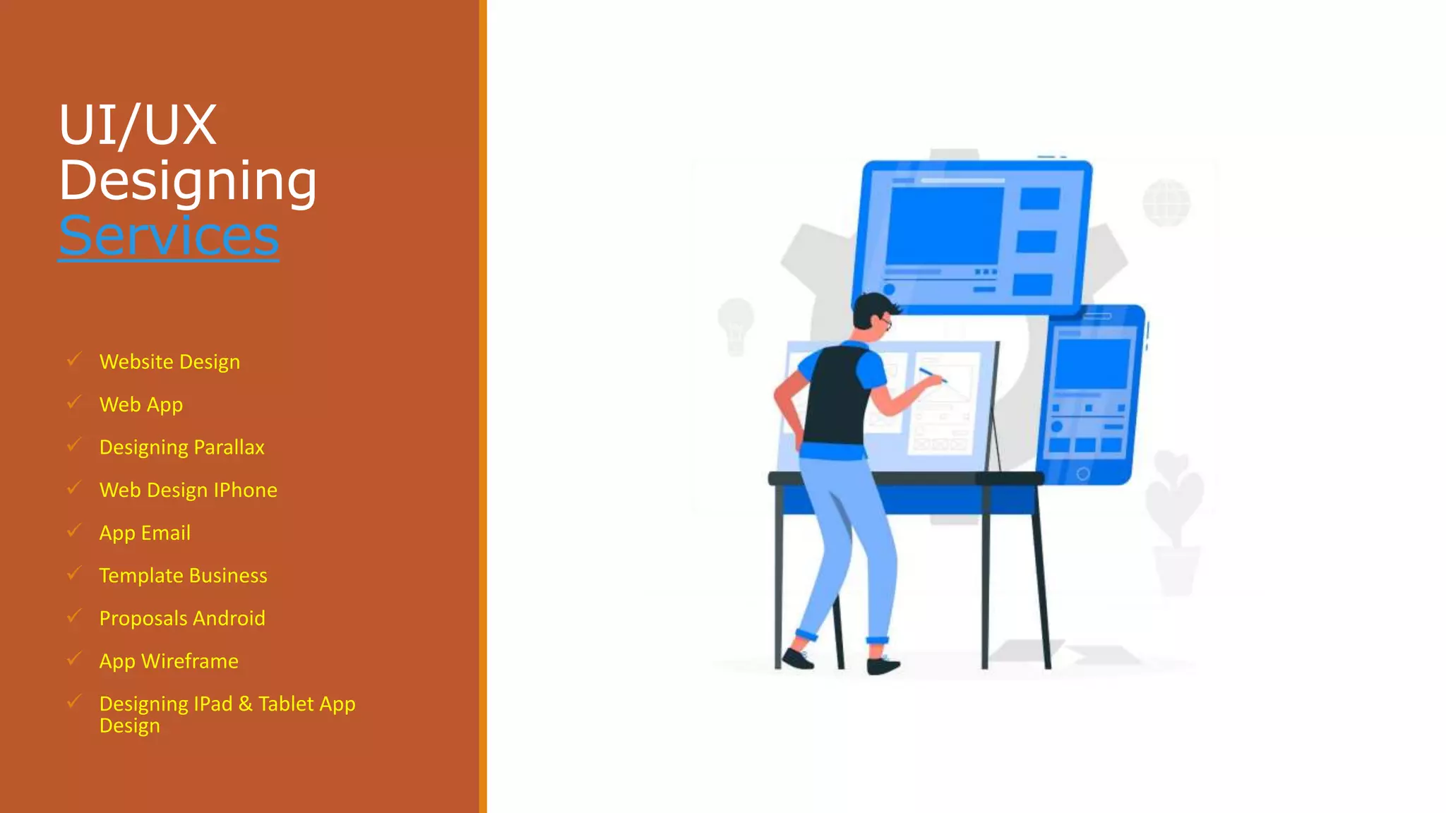 UI/UX
Designing
Services
 Website Design
 Web App
 Designing Parallax
 Web Design IPhone
 App Email
 Template Business
 Proposals Android
 App Wireframe
 Designing IPad & Tablet App
Design
 