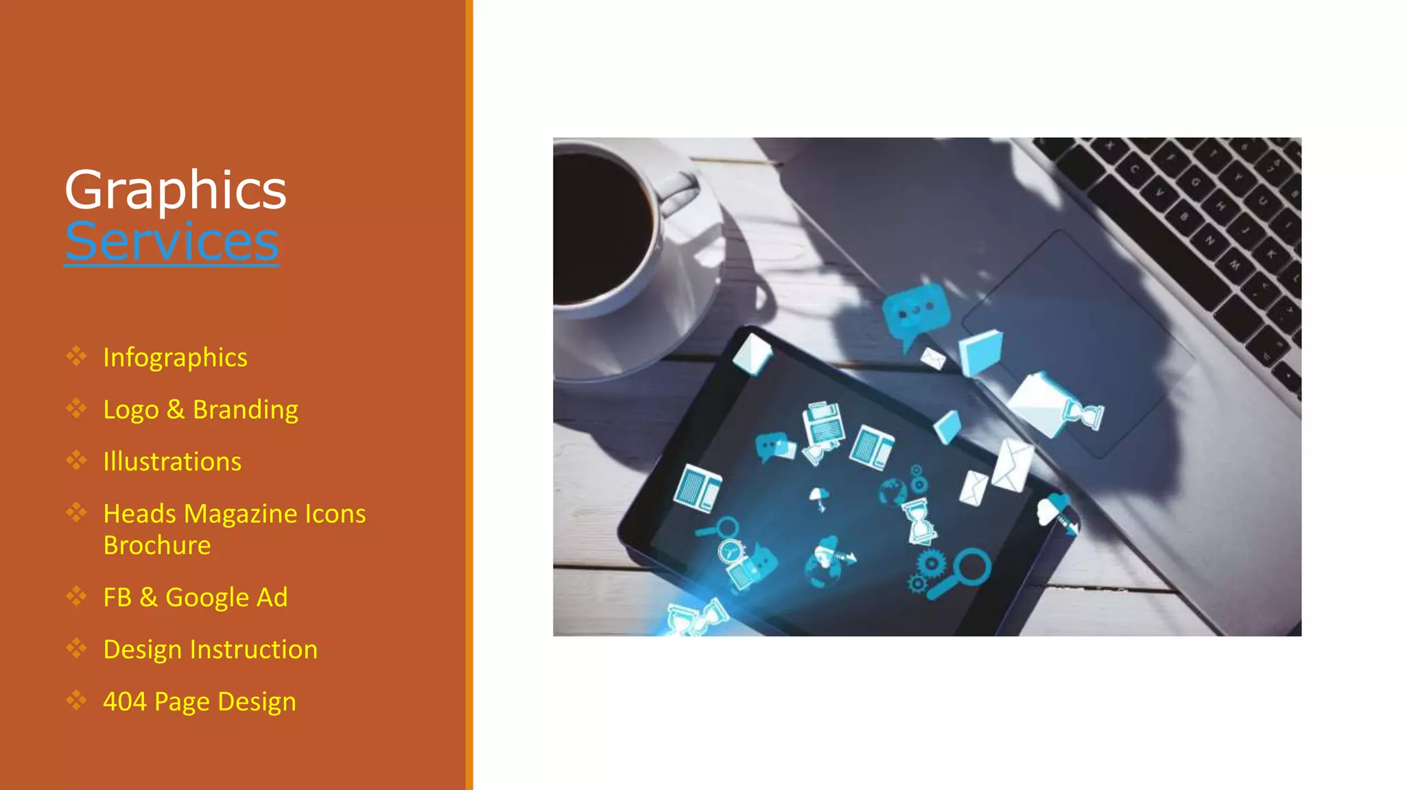 Graphics
Services
 Infographics
 Logo & Branding
 Illustrations
 Heads Magazine Icons
Brochure
 FB & Google Ad
 Design Instruction
 404 Page Design
 