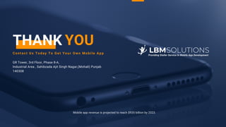 C o n t a c t U s T o d a y T o G e t Y o u r O w n M o b i l e A p p
Mobile app revenue is projected to reach $935 billion by 2023.
GR Tower, 3rd Floor, Phase 8-A,
Industrial Area , Sahibzada Ajit Singh Nagar,(Mohali) Punjab
140308
THANK YOU
Providing Steller Service In Mobile App Development
 