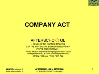 COMPANY ACT   AFTERSCHO ☺ OL   –  DEVELOPING CHANGE MAKERS  CENTRE FOR SOCIAL ENTREPRENEURSHIP  PGPSE PROGRAMME –  World’ Most Comprehensive programme in social entrepreneurship & spiritual entrepreneurship OPEN FOR ALL FREE FOR ALL www.afterschoool.tk  AFTERSCHO☺OL's  MATERIAL FOR PGPSE PARTICIPANTS 
