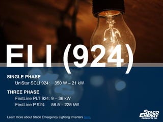 THREE PHASE
FirstLine PLT 924: 9 – 36 kW
FirstLine P 924: 58.5 – 225 kW
Learn more about Staco Emergency Lighting Inverters here.
SINGLE PHASE
UniStar SCLI 924: 350 W – 21 kW
ELI (924)
 