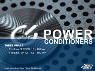 THREE PHASE
FirstLine PLT/PPC: 10 – 40 kVA
FirstLine P/PPC: 65 – 500 kVA
Learn more about Staco Power Conditioners here.
POWERCONDITIONERS
 