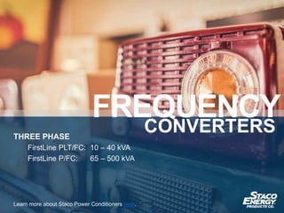 THREE PHASE
FirstLine PLT/FC: 10 – 40 kVA
FirstLine P/FC: 65 – 500 kVA
Learn more about Staco Power Conditioners here.
FREQUENCYCONVERTERS
 