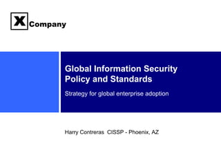 x   Company




          Global Information Security
          Policy and Standards
          Strategy for global enterprise adoption




          Harry Contreras CISSP - Phoenix, AZ
 