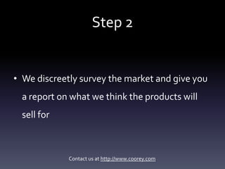 Step 2


• We discreetly survey the market and give you
 a report on what we think the products will
 sell for



        ...