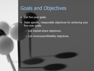 Goals and Objectives List five-year goals. State specific, measurable objectives for achieving your five-year goals. List market-share objectives. List revenue/profitability objectives. 