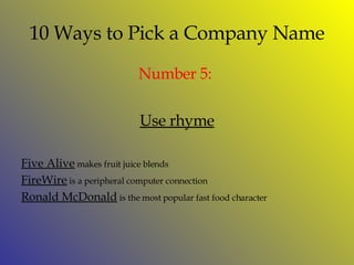 10 Ways to Pick a Company Name Number  5:   Use rhyme Five Alive  makes fruit juice blends FireWire  is a peripheral computer connection Ronald McDonald  is the most popular fast food character 