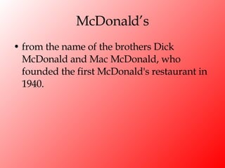 McDonald’s from the name of the brothers Dick McDonald and Mac McDonald, who founded the first McDonald's restaurant in 1940. 