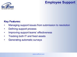 Key Features: Managing support issues from submission to resolution Defining support process Improving support teams’ effectiveness Tracking both IT and fixed assets Generating automatic surveys Employee Support www.soffront.com 